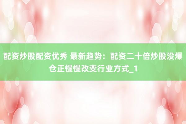 配资炒股配资优秀 最新趋势:配资二十倍炒股没爆仓正慢慢改变行业方式_1