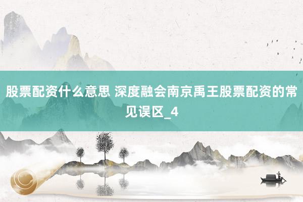 股票配资什么意思 深度融会南京禹王股票配资的常见误区_4