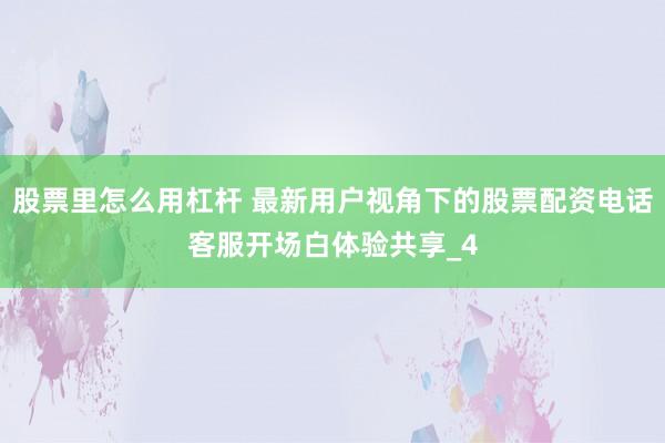 股票里怎么用杠杆 最新用户视角下的股票配资电话客服开场白体验共享_4