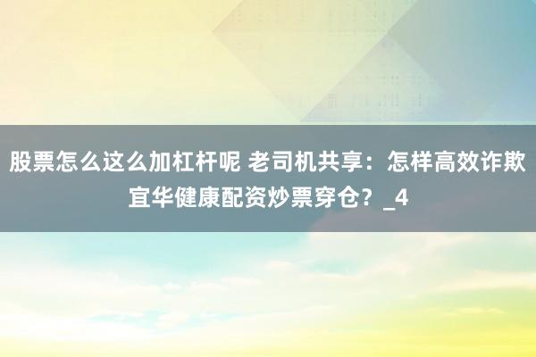 股票怎么这么加杠杆呢 老司机共享:怎样高效诈欺宜华健康配资炒票穿仓?_4