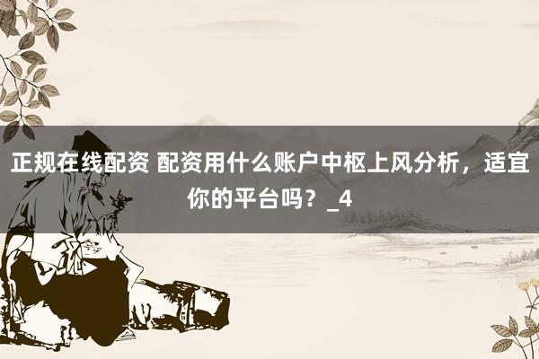 正规在线配资 配资用什么账户中枢上风分析，适宜你的平台吗？_4