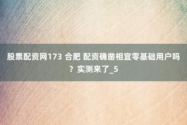 股票配资网173 合肥 配资确凿相宜零基础用户吗？实测来了_5