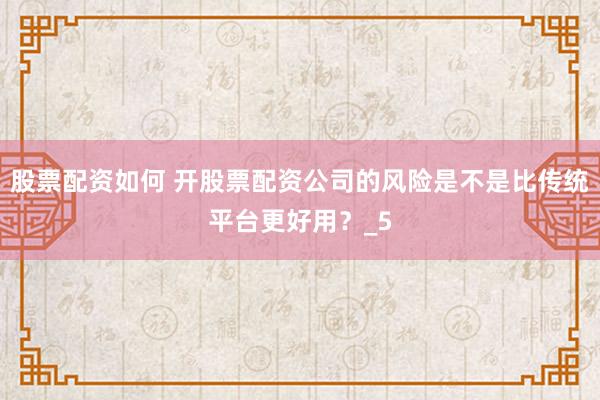 股票配资如何 开股票配资公司的风险是不是比传统平台更好用？_5