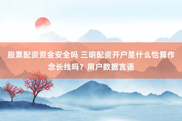 股票配资资金安全吗 三明配资开户是什么恰算作念长线吗?用户数据言语