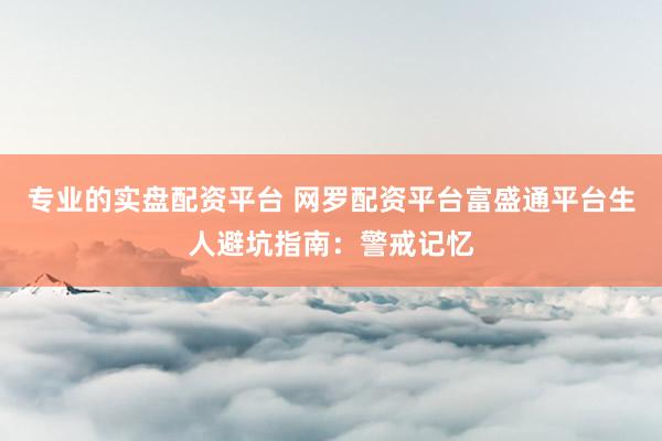 专业的实盘配资平台 网罗配资平台富盛通平台生人避坑指南:警戒记忆