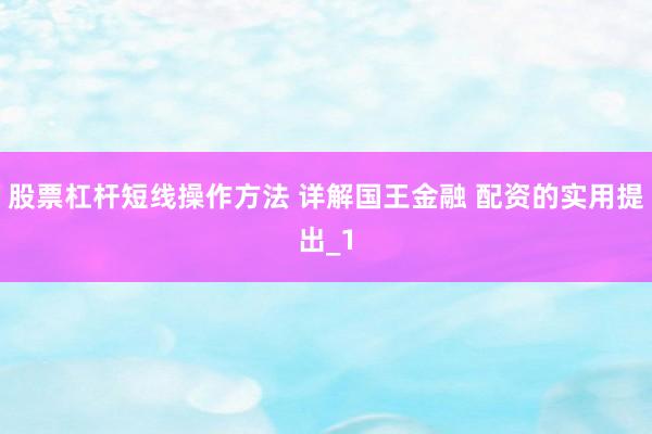 股票杠杆短线操作方法 详解国王金融 配资的实用提出_1