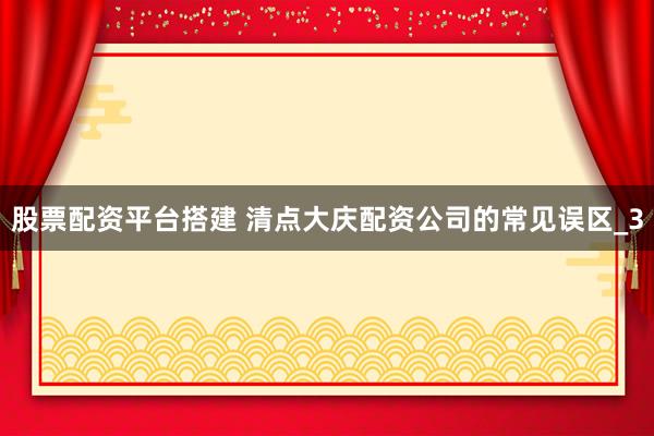 股票配资平台搭建 清点大庆配资公司的常见误区_3