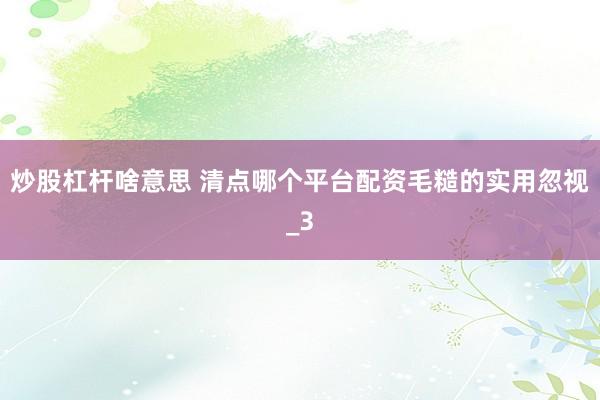 炒股杠杆啥意思 清点哪个平台配资毛糙的实用忽视_3