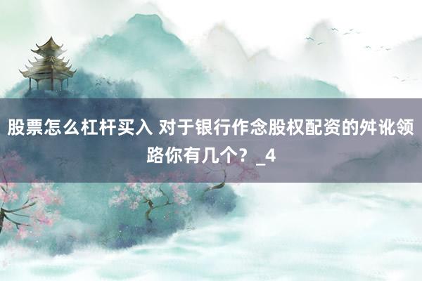 股票怎么杠杆买入 对于银行作念股权配资的舛讹领路你有几个?_4