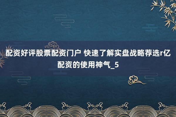 配资好评股票配资门户 快速了解实盘战略荐选r亿配资的使用神气_5