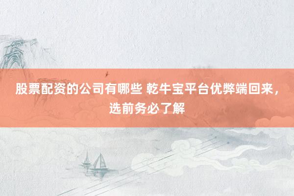 股票配资的公司有哪些 乾牛宝平台优弊端回来,选前务必了解