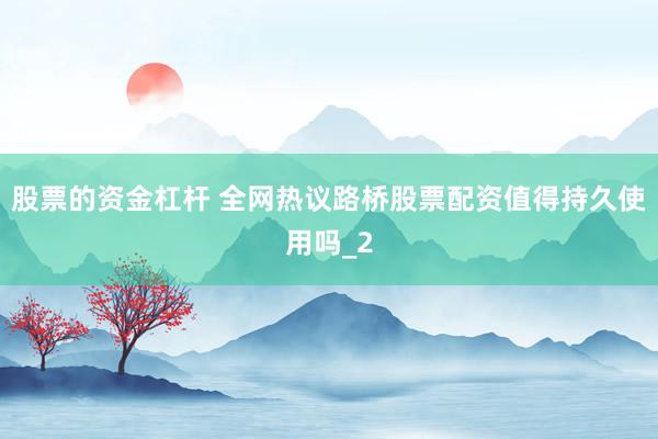 股票的资金杠杆 全网热议路桥股票配资值得持久使用吗_2