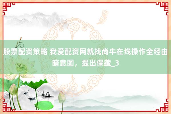 股票配资策略 我爱配资网就找尚牛在线操作全经由暗意图，提出保藏_3