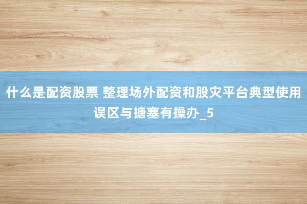 什么是配资股票 整理场外配资和股灾平台典型使用误区与搪塞有操办_5