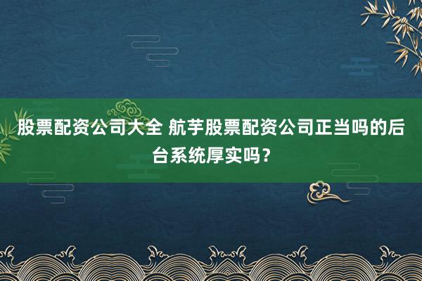 股票配资公司大全 航芋股票配资公司正当吗的后台系统厚实吗？