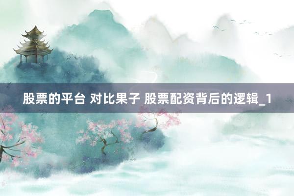股票的平台 对比果子 股票配资背后的逻辑_1