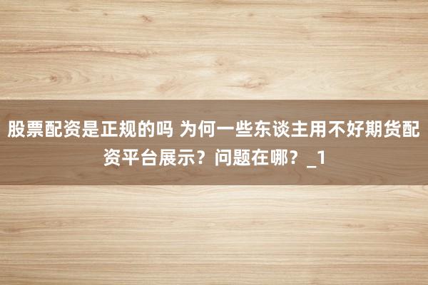 股票配资是正规的吗 为何一些东谈主用不好期货配资平台展示？问题在哪？_1