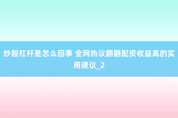 炒股杠杆是怎么回事 全网热议翻翻配资收益高的实用建议_2