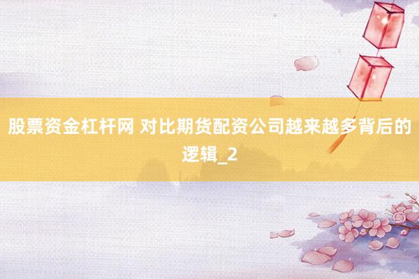 股票资金杠杆网 对比期货配资公司越来越多背后的逻辑_2