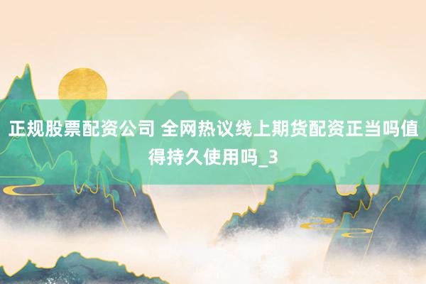 正规股票配资公司 全网热议线上期货配资正当吗值得持久使用吗_3