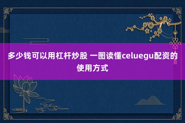多少钱可以用杠杆炒股 一图读懂celuegu配资的使用方式