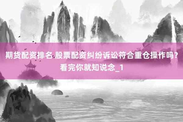 期货配资排名 股票配资纠纷诉讼符合重仓操作吗？看完你就知说念_1