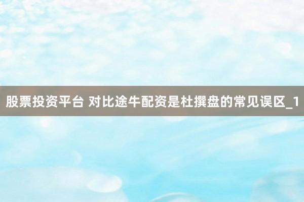 股票投资平台 对比途牛配资是杜撰盘的常见误区_1