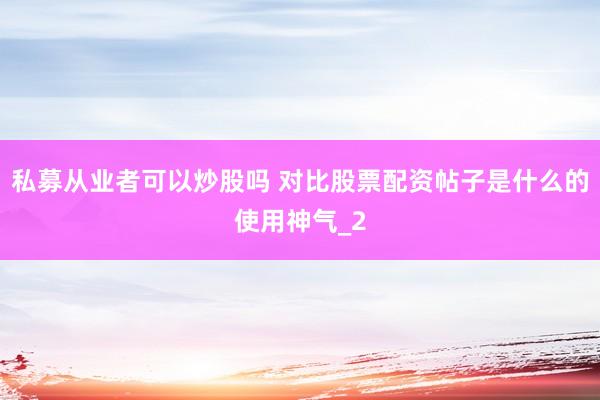私募从业者可以炒股吗 对比股票配资帖子是什么的使用神气_2