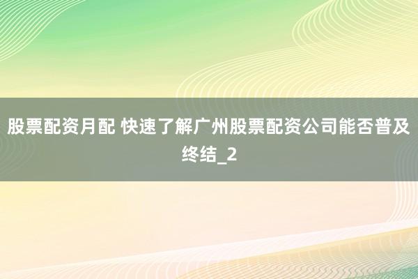 股票配资月配 快速了解广州股票配资公司能否普及终结_2