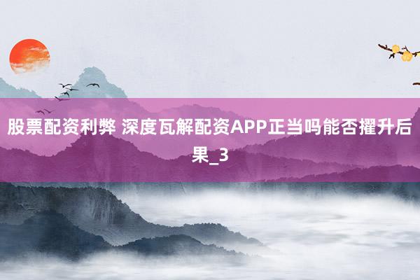 股票配资利弊 深度瓦解配资APP正当吗能否擢升后果_3