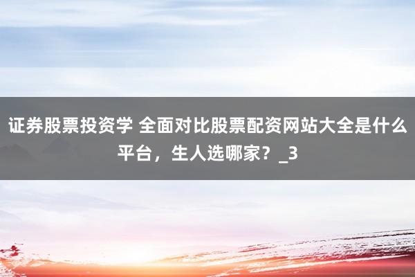 证券股票投资学 全面对比股票配资网站大全是什么平台，生人选哪家？_3