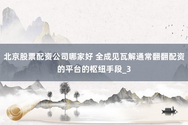 北京股票配资公司哪家好 全成见瓦解通常翻翻配资的平台的枢纽手段_3
