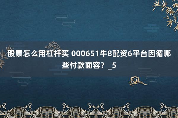 股票怎么用杠杆买 000651牛8配资6平台因循哪些付款面容？_5