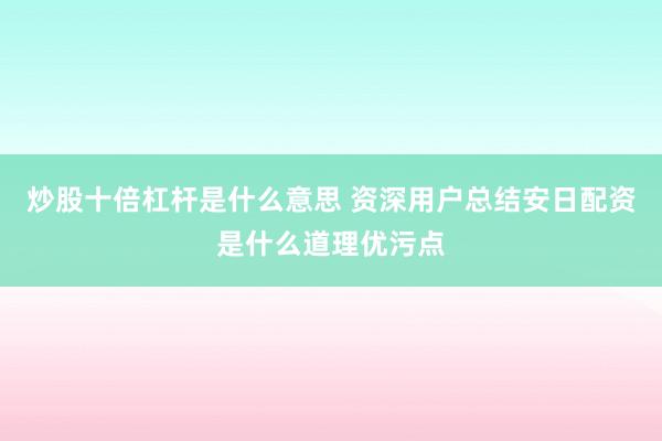 炒股十倍杠杆是什么意思 资深用户总结安日配资是什么道理优污点