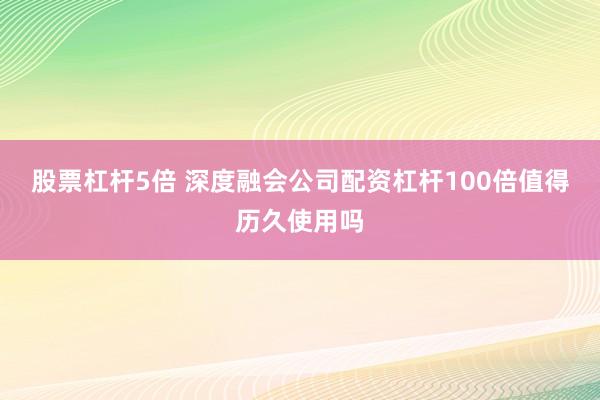 股票杠杆5倍 深度融会公司配资杠杆100倍值得历久使用吗