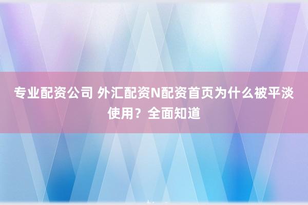 专业配资公司 外汇配资N配资首页为什么被平淡使用？全面知道