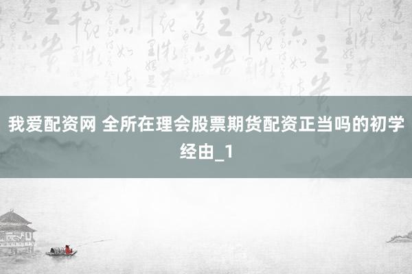 我爱配资网 全所在理会股票期货配资正当吗的初学经由_1