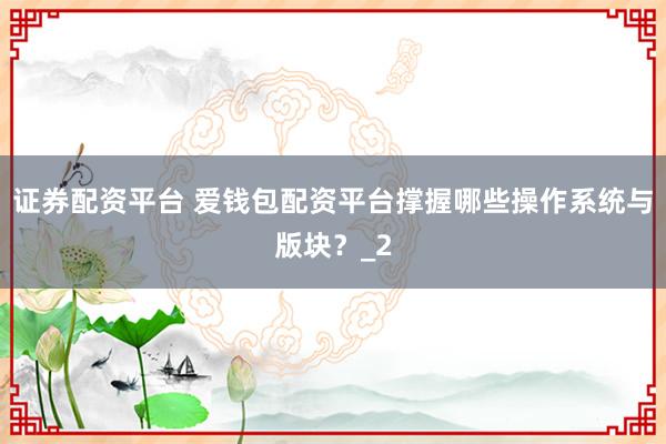 证券配资平台 爱钱包配资平台撑握哪些操作系统与版块？_2