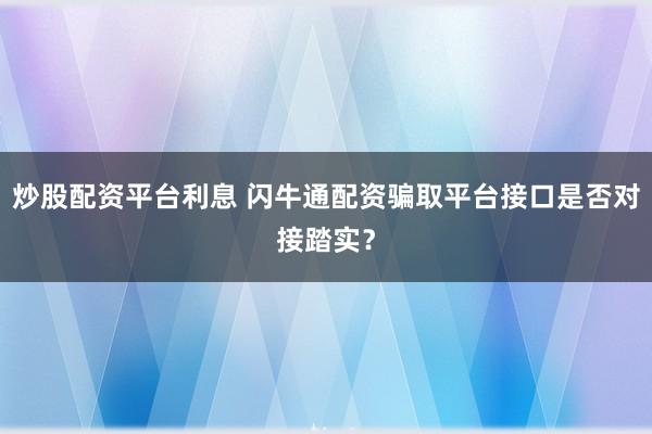 炒股配资平台利息 闪牛通配资骗取平台接口是否对接踏实？