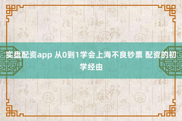 实盘配资app 从0到1学会上海不良钞票 配资的初学经由