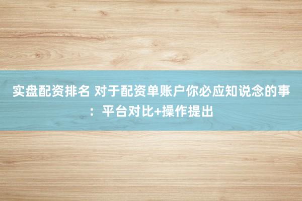 实盘配资排名 对于配资单账户你必应知说念的事：平台对比+操作提出