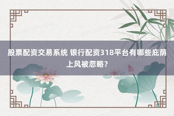 股票配资交易系统 银行配资318平台有哪些庇荫上风被忽略？