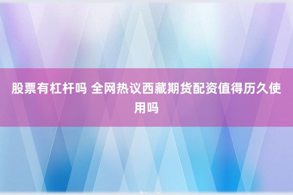 股票有杠杆吗 全网热议西藏期货配资值得历久使用吗
