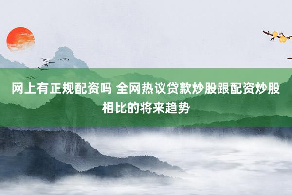网上有正规配资吗 全网热议贷款炒股跟配资炒股相比的将来趋势