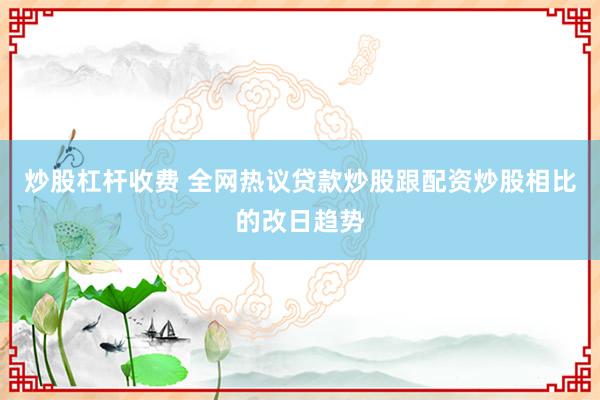 炒股杠杆收费 全网热议贷款炒股跟配资炒股相比的改日趋势