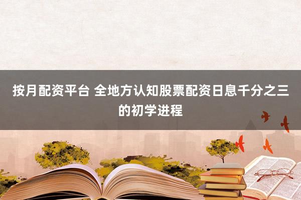 按月配资平台 全地方认知股票配资日息千分之三的初学进程