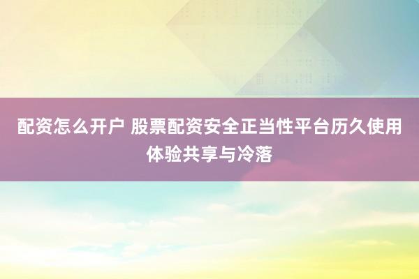 配资怎么开户 股票配资安全正当性平台历久使用体验共享与冷落
