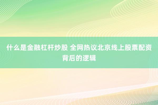 什么是金融杠杆炒股 全网热议北京线上股票配资背后的逻辑