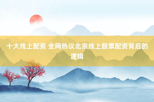 十大线上配资 全网热议北京线上股票配资背后的逻辑