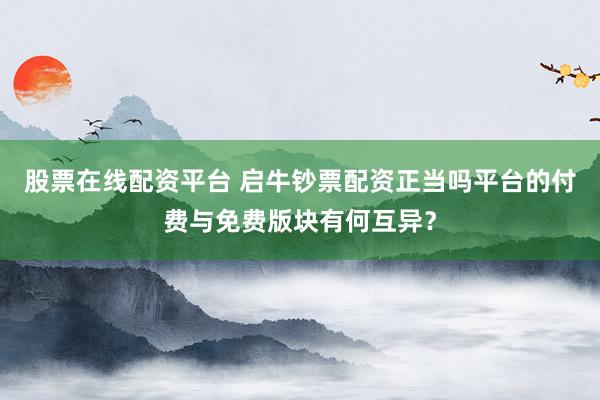 股票在线配资平台 启牛钞票配资正当吗平台的付费与免费版块有何互异？
